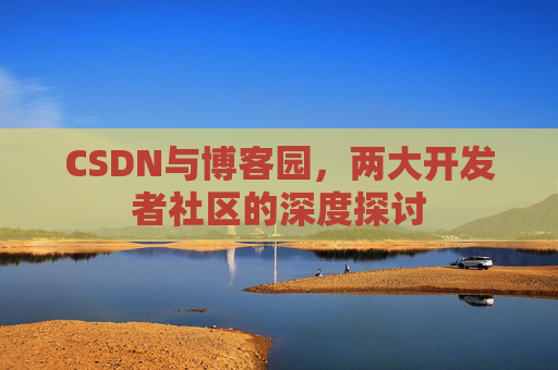 CSDN与博客园，两大开发者社区的深度探讨